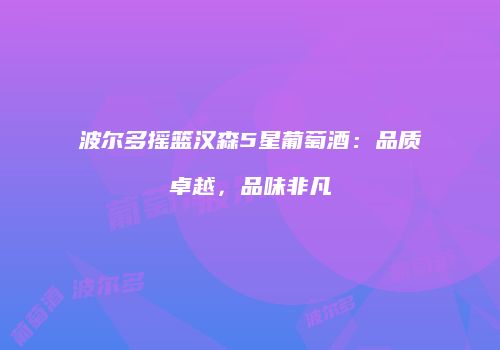 波尔多摇篮汉森5星葡萄酒：品质卓越，品味非凡