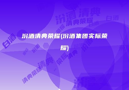 汾酒清典荣耀(汾酒集团实际荣耀)