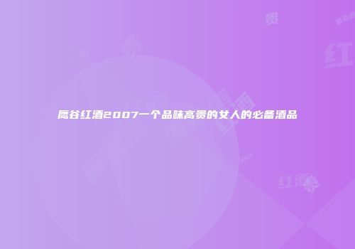 鹰谷红酒2007一个品味高贵的女人的必备酒品