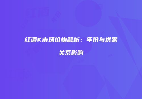 红酒K市场价格解析：年份与供需关系影响
