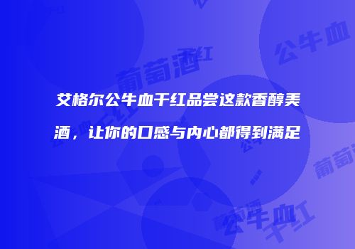艾格尔公牛血干红品尝这款香醇美酒，让你的口感与内心都得到满足