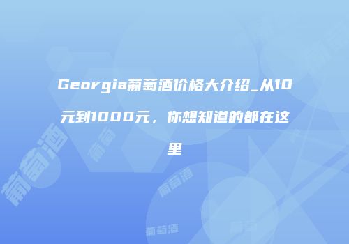 Georgia葡萄酒价格大介绍_从10元到1000元，你想知道的都在这里