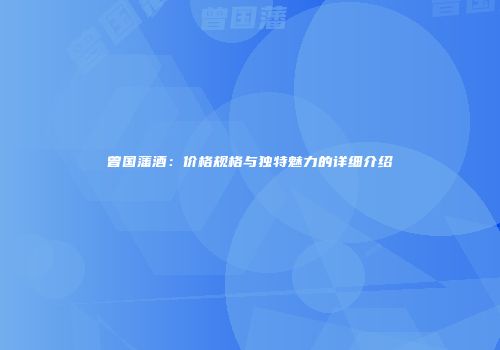 曾国藩酒：价格规格与独特魅力的详细介绍