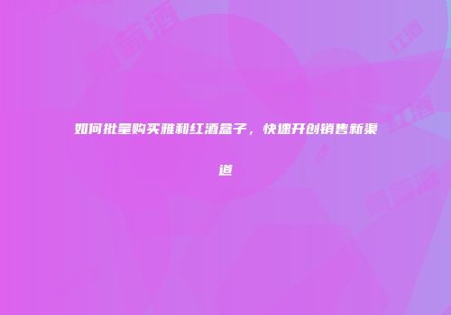 如何批量购买雅和红酒盒子，快速开创销售新渠道