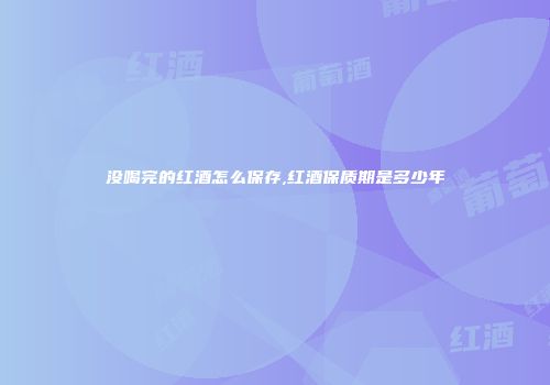 没喝完的红酒怎么保存,红酒保质期是多少年