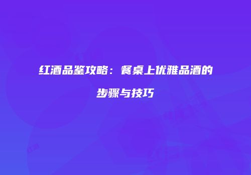 红酒品鉴攻略：餐桌上优雅品酒的步骤与技巧