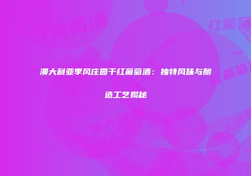 澳大利亚季风庄园干红葡萄酒：独特风味与酿造工艺揭秘