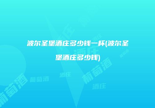 波尔圣堡酒庄多少钱一杯(波尔圣堡酒庄多少钱)