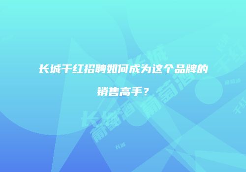 长城干红招聘如何成为这个品牌的销售高手？