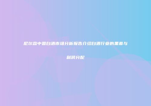 尼尔森中国白酒市场分析报告介绍白酒行业的黑幕与利润分配