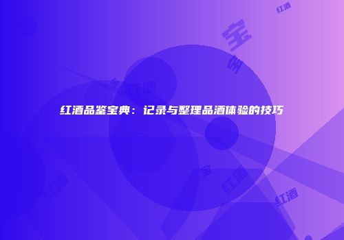 红酒品鉴宝典：记录与整理品酒体验的技巧