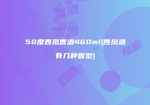 50度西凤香酒460ml(西凤酒有几种香型)