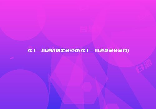 双十一白酒价格是多少钱(双十一白酒基金会涨吗)