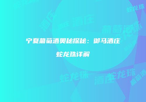 宁夏葡萄酒奥秘探秘：御马酒庄蛇龙珠详解