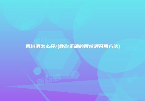 香槟酒怎么开?(教你正确的香槟酒开瓶方法)