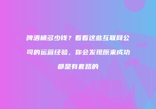 啤酒桶多少钱？看看这些互联网公司的运营经验，你会发现原来成功都是有套路的