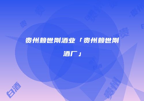 贵州赖世刚酒业「贵州赖世刚酒厂」