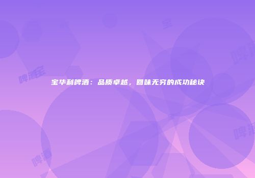 宝华利啤酒：品质卓越，回味无穷的成功秘诀