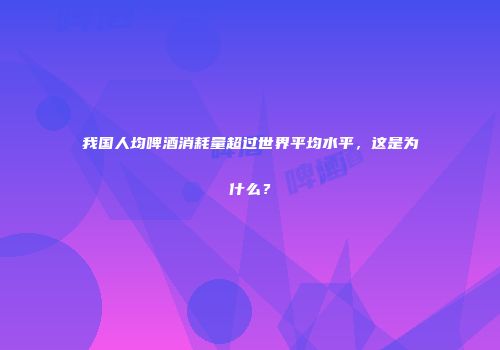 我国人均啤酒消耗量超过世界平均水平，这是为什么？