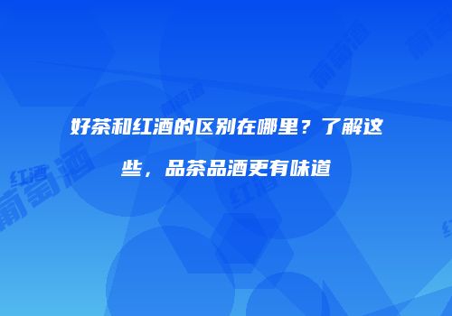 好茶和红酒的区别在哪里？了解这些，品茶品酒更有味道