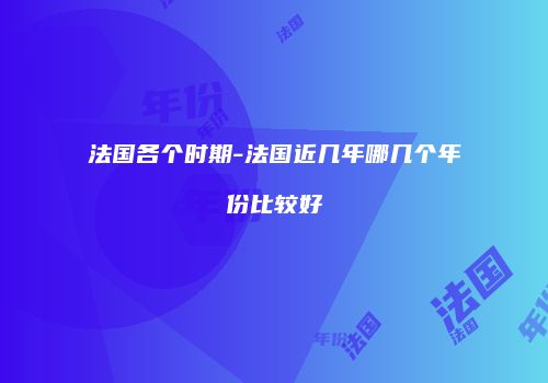法国各个时期-法国近几年哪几个年份比较好