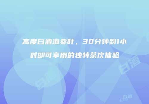高度白酒泡桑叶，30分钟到1小时即可享用的独特茶饮体验