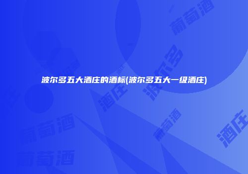 波尔多五大酒庄的酒标(波尔多五大一级酒庄)