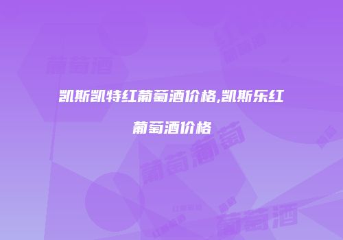 凯斯凯特红葡萄酒价格,凯斯乐红葡萄酒价格
