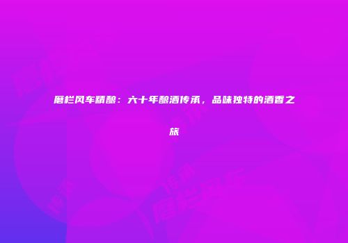 磨栏风车精酿：六十年酿酒传承，品味独特的酒香之旅