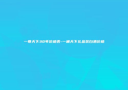 一尊天下30年价格表-一桶天下礼品装白酒价格