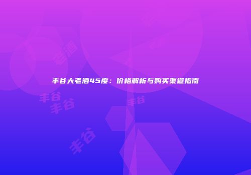 丰谷大老酒45度：价格解析与购买渠道指南
