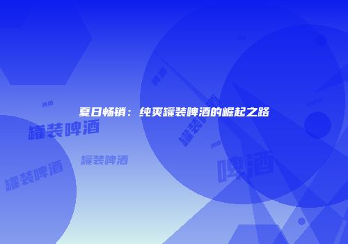 夏日畅销：纯爽罐装啤酒的崛起之路