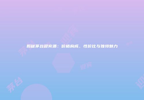 揭秘茅台迎宾酒：价格构成、性价比与独特魅力