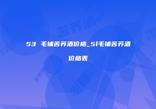 53 毛铺苦荞酒价格_5l毛铺苦荞酒价格表