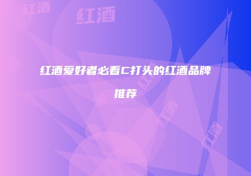 红酒爱好者必看C打头的红酒品牌推荐