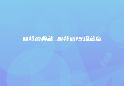 四特酒典藏_四特酒15珍藏版