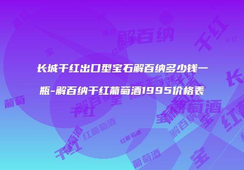 长城干红出口型宝石解百纳多少钱一瓶-解百纳干红葡萄酒1995价格表