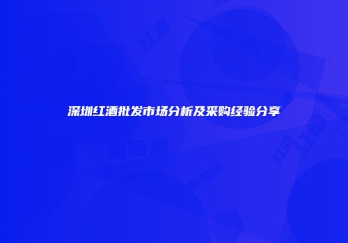 深圳红酒批发市场分析及采购经验分享