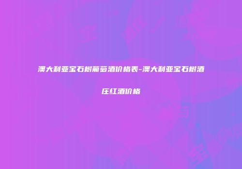 澳大利亚宝石树葡萄酒价格表-澳大利亚宝石树酒庄红酒价格