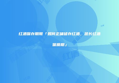 红酒保存期限「如何正确储存红酒，延长红酒保质期」