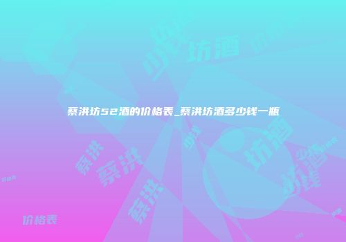 蔡洪坊52酒的价格表_蔡洪坊酒多少钱一瓶