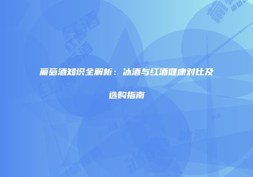 葡萄酒知识全解析：冰酒与红酒健康对比及选购指南