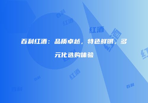 百利红酒：品质卓越，特色鲜明，多元化选购体验