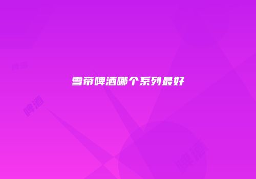 雪帝啤酒哪个系列最好