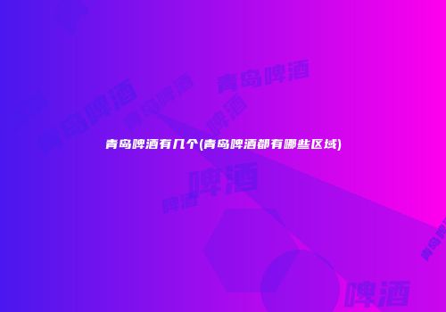 青岛啤酒有几个(青岛啤酒都有哪些区域)