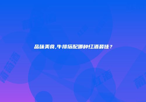 品味美食,牛排搭配哪种红酒最佳？