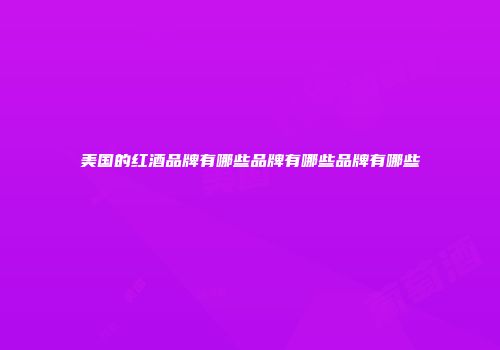 美国的红酒品牌有哪些品牌有哪些品牌有哪些