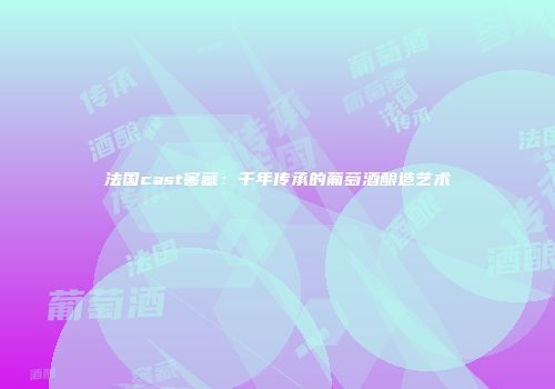 法国cast窖藏：千年传承的葡萄酒酿造艺术