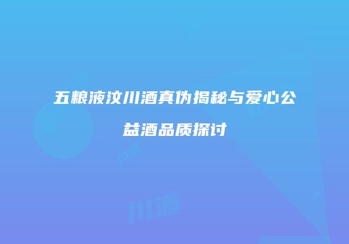 五粮液汶川酒真伪揭秘与爱心公益酒品质探讨