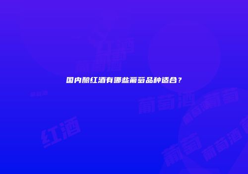国内酿红酒有哪些葡萄品种适合？